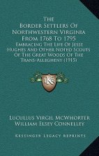 The Border Settlers Of Northwestern Virginia From 1768 To 1795: Embracing The Life Of Jesse Hughes And Other Noted Scouts Of The Great Woods Of The Tr