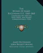 The Works Of James Buchanan V11, 1860-1868: Comprising His Speeches, State Papers, And Private Correspondence (1910)