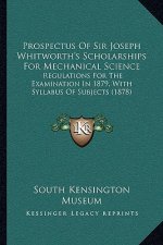 Prospectus Of Sir Joseph Whitworth's Scholarships For Mechanical Science: Regulations For The Examination In 1879, With Syllabus Of Subjects (1878)