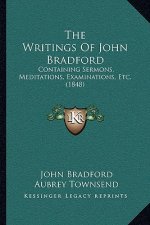 The Writings Of John Bradford: Containing Sermons, Meditations, Examinations, Etc. (1848)