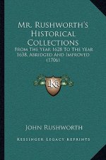 Mr. Rushworth's Historical Collections: From The Year 1628 To The Year 1638, Abridged And Improved (1706)