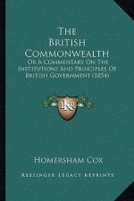 The British Commonwealth: Or A Commentary On The Institutions And Principles Of British Government (1854)