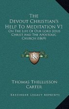 The Devout Christian's Help To Meditation V1: On The Life Of Our Lord Jesus Christ And The Apostolic Church (1869)