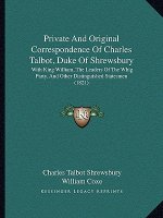 Private And Original Correspondence Of Charles Talbot, Duke Of Shrewsbury: With King William, The Leaders Of The Whig Party, And Other Distinguished S