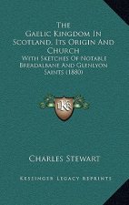 The Gaelic Kingdom In Scotland, Its Origin And Church: With Sketches Of Notable Breadalbane And Glenlyon Saints (1880)