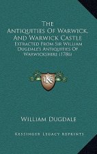 The Antiquities Of Warwick, And Warwick Castle: Extracted From Sir William Dugdale's Antiquities Of Warwickshire (1786)
