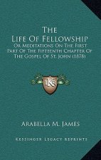 The Life Of Fellowship: Or Meditations On The First Part Of The Fifteenth Chapter Of The Gospel Of St. John (1878)