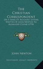 The Christian Correspondent: Or A Series Of Religious Letters, Written By John Newton To Alexander Clunie (1790)