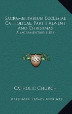 Sacramentarium Ecclesiae Catholicae, Part 1 Advent And Christmas: A Sacramentary (1857)