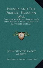Prussia And The Franco-Prussian War: Containing A Brief Narrative Of The Origin Of The Kingdom, Its Past History (1872)