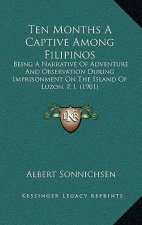 Ten Months A Captive Among Filipinos: Being A Narrative Of Adventure And Observation During Imprisonment On The Island Of Luzon, P. I. (1901)