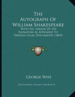 The Autograph Of William Shakespeare: With Fac Similes Of His Signature As Appended To Various Legal Documents (1869)