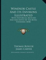 Windsor Castle And Its Environs Illustrated: With Historical Sketches And Anecdotes Of The Royal Founders (1838)