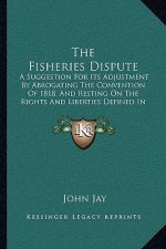 The Fisheries Dispute: A Suggestion For Its Adjustment By Abrogating The Convention Of 1818, And Resting On The Rights And Liberties Defined