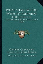 What Shall We Do with It? Meaning the Surplus: Taxation and Revenue Discussed (1888)