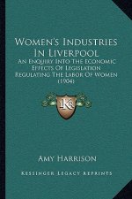 Women's Industries In Liverpool: An Enquiry Into The Economic Effects Of Legislation Regulating The Labor Of Women (1904)