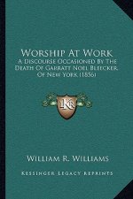 Worship At Work: A Discourse Occasioned By The Death Of Garratt Noel Bleecker, Of New York (1856)