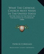 What The Catholic Church Most Needs In The United States: Or The Voice Of The Priests In The Election Of The Bishops (1884)