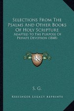 Selections From The Psalms And Other Books Of Holy Scripture: Adapted To The Purpose Of Private Devotion (1848)