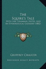 The Squire's Tale: With Life, Grammar, Notes, And An Etymological Glossary (1882)