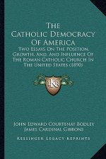 The Catholic Democracy Of America: Two Essays On The Position, Growth, And, And Influence Of The Roman Catholic Church In The United States (1890)