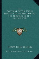 The Doctrine Of The Cross Specially In Its Relation To The Troubles Of Life: Sermons (1878)