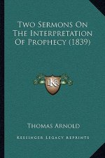 Two Sermons On The Interpretation Of Prophecy (1839)