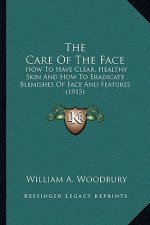 The Care Of The Face: How To Have Clear, Healthy Skin And How To Eradicate Blemishes Of Face And Features (1915)