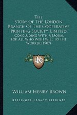 The Story Of The London Branch Of The Cooperative Printing Society, Limited: Concluding With A Moral For All Who Wish Will To The Worker (1907)