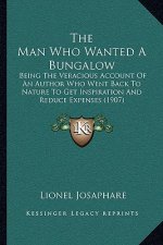 The Man Who Wanted A Bungalow: Being The Veracious Account Of An Author Who Went Back To Nature To Get Inspiration And Reduce Expenses (1907)