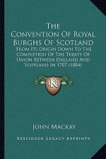 The Convention Of Royal Burghs Of Scotland: From Its Origin Down To The Completion Of The Treaty Of Union Between England And Scotland In 1707 (1884)