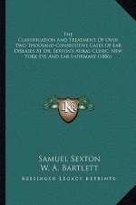 The Classification And Treatment Of Over Two Thousand Consecutive Cases Of Ear Diseases At Dr. Sexton's Aural Clinic, New York Eye And Ear Infirmary (
