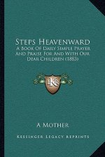 Steps Heavenward: A Book Of Daily Simple Prayer And Praise For And With Our Dear Children (1883)