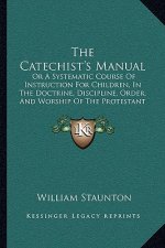The Catechist's Manual: Or A Systematic Course Of Instruction For Children, In The Doctrine, Discipline, Order, And Worship Of The Protestant
