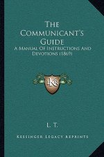 The Communicant's Guide: A Manual Of Instructions And Devotions (1869)