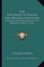 The Doctrine Of Vulgar And Decimal Fractions: Explained And Made Easy To The Meanest Capacity (1745)