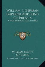 William I, German Emperor And King Of Prussia: A Biographical Sketch (1883)