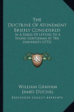 The Doctrine Of Atonement Briefly Considered: In A Series Of Letters To A Young Gentleman At The University (1772)