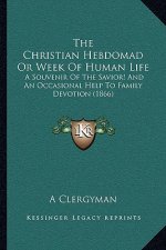 The Christian Hebdomad Or Week Of Human Life: A Souvenir Of The Savior! And An Occasional Help To Family Devotion (1866)