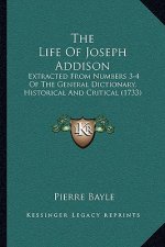 The Life Of Joseph Addison: Extracted From Numbers 3-4 Of The General Dictionary, Historical And Critical (1733)