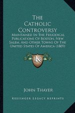The Catholic Controversy: Maintained In The Periodical Publications Of Boston, New Salem, And Other Towns Of The United States Of America (1809)