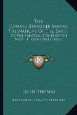 The Coming Struggle Among The Nations Of The Earth: Or The Political Events Of The Next Thirteen Years (1853)