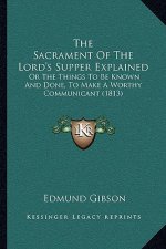 The Sacrament Of The Lord's Supper Explained: Or The Things To Be Known And Done, To Make A Worthy Communicant (1813)