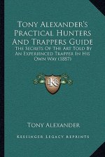 Tony Alexander's Practical Hunters And Trappers Guide: The Secrets Of The Art Told By An Experienced Trapper In His Own Way (1887)