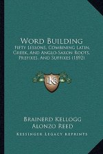 Word Building: Fifty Lessons, Combining Latin, Greek, And Anglo-Saxon Roots, Prefixes, And Suffixes (1892)