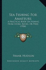 Sea Fishing For Amateurs: A Practical Book On Fishing From Shore, Rocks, Or Piers (1904)