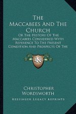 The Maccabees And The Church: Or The History Of The Maccabees Considered With Reference To The Present Condition And Prospects Of The Church: Two Se