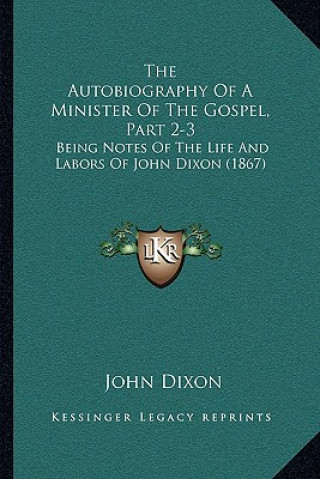 The Autobiography Of A Minister Of The Gospel, Part 2-3: Being Notes Of The Life And Labors Of John Dixon (1867)