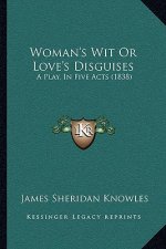 Woman's Wit Or Love's Disguises: A Play, In Five Acts (1838)