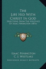 The Life Hid With Christ In God: Selections From The Writings Of Isaac Penington (1876)
